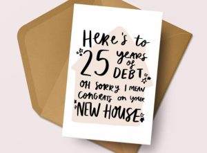 new home quotes "here's to 25 years of deabt. Oh sorry, I mean congrats on your new house!