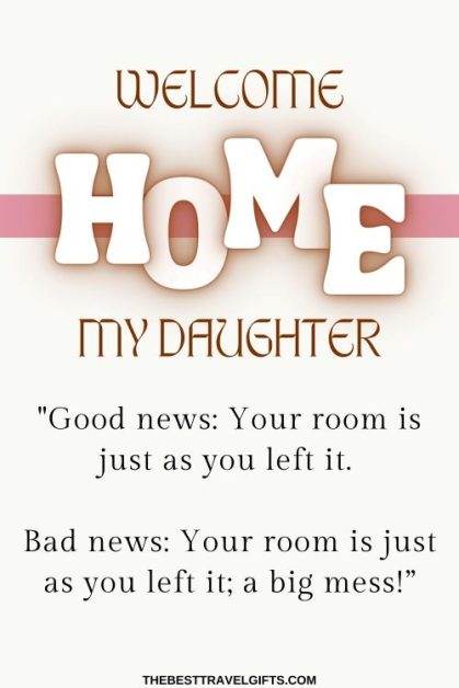 Welcome home my daughter "40. "Good news: Your room is just as you left it. Bad news: Your room is just as you left it, a big mess!”